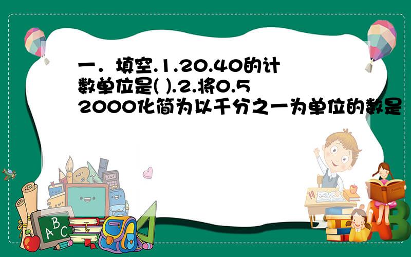 一．填空.1.20.40的计数单位是( ).2.将0.52000化简为以千分之一为单位的数是（ ）.3.在（ ）的（ ）添上“0”或去掉“0”,小数的大小不变,这叫做（ ）.4.把12改写成两位小数是（ ）.5.计数单位