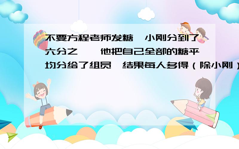 不要方程老师发糖,小刚分到了六分之一,他把自己全部的糖平均分给了组员,结果每人多得（除小刚）4颗糖,一共多少颗?