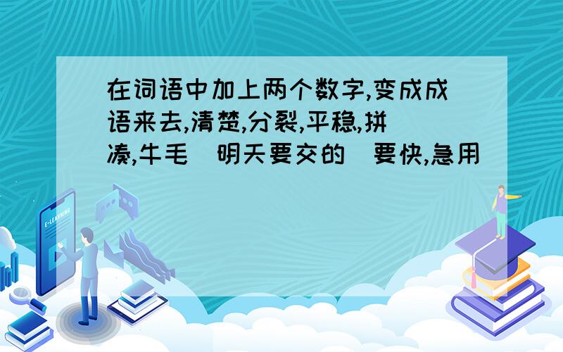 在词语中加上两个数字,变成成语来去,清楚,分裂,平稳,拼凑,牛毛[明天要交的]要快,急用