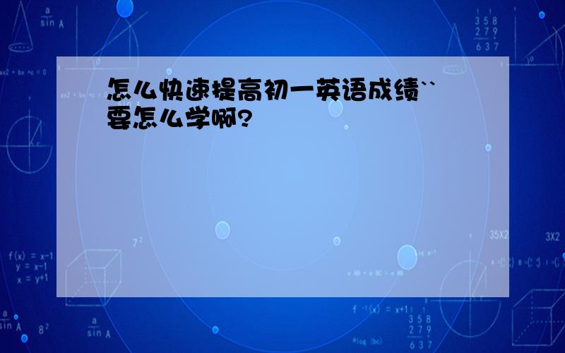 怎么快速提高初一英语成绩``要怎么学啊?