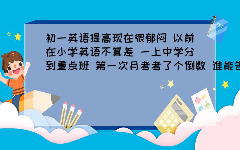 初一英语提高现在很郁闷 以前在小学英语不算差 一上中学分到重点班 第一次月考考了个倒数 谁能告诉我怎样提高英语 但必须有用