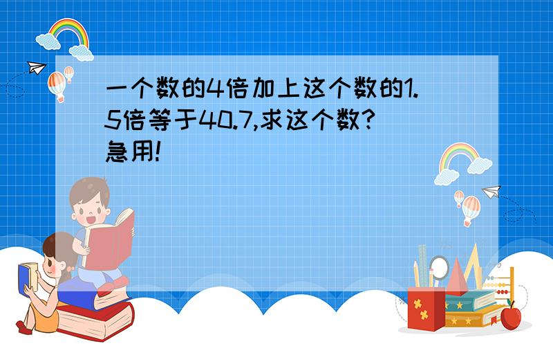 一个数的4倍加上这个数的1.5倍等于40.7,求这个数?急用!