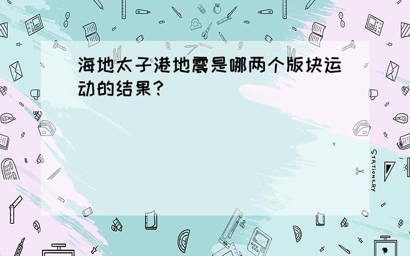 海地太子港地震是哪两个版块运动的结果?