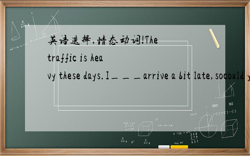 英语选择,情态动词!The traffic is heavy these days.I___arrive a bit late,socould you save me a place?A.can B.must C.need D.mightPeter ___be really difficult at times even though he