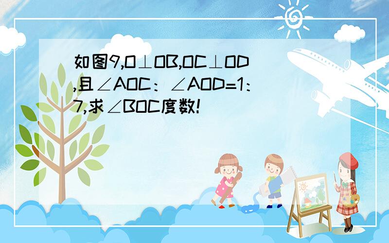 如图9,O⊥OB,OC⊥OD,且∠AOC：∠AOD=1：7,求∠BOC度数!