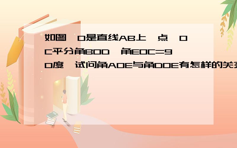 如图,O是直线AB上一点,OC平分角BOD,角EOC=90度,试问角AOE与角DOE有怎样的关系,试说明理由.