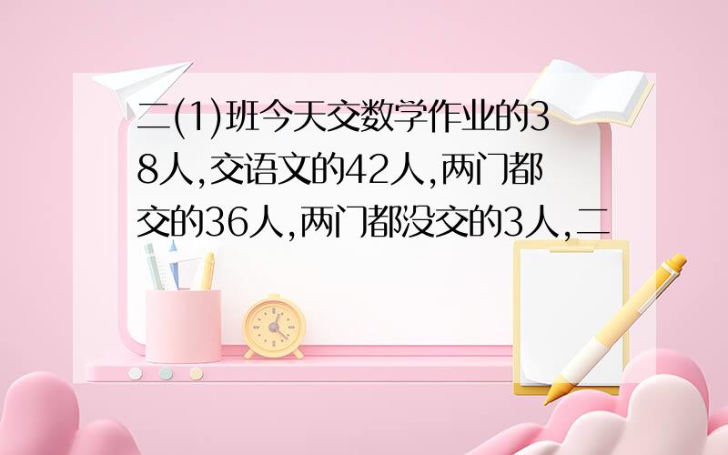 二(1)班今天交数学作业的38人,交语文的42人,两门都交的36人,两门都没交的3人,二