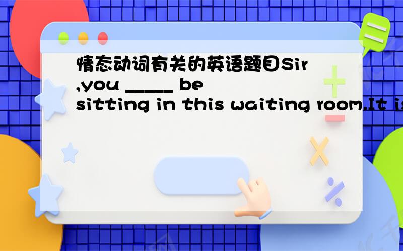 情态动词有关的英语题目Sir,you _____ be sitting in this waiting room.It is for the women and children only.A oughtn't to B can'tC needn't D won't很弱智,但我总是分不清A和B为什么是A对.