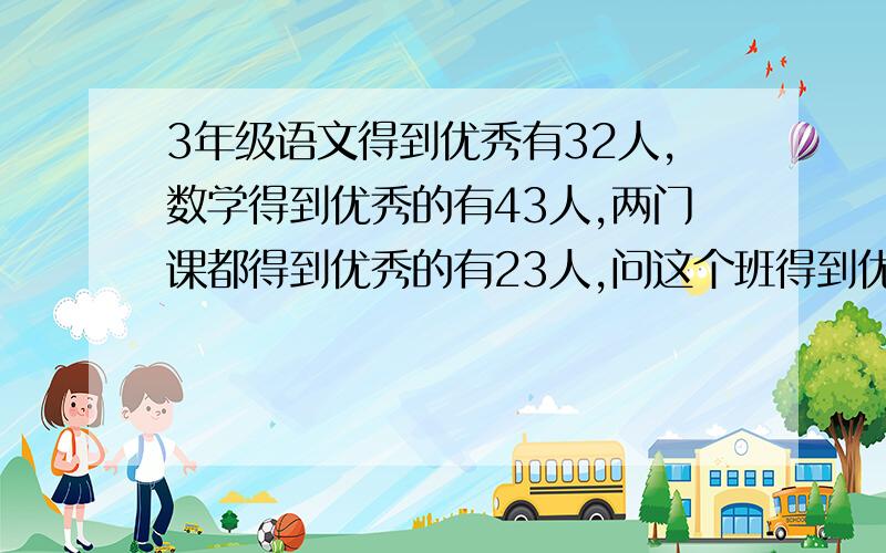 3年级语文得到优秀有32人,数学得到优秀的有43人,两门课都得到优秀的有23人,问这个班得到优秀的一共有多少人?