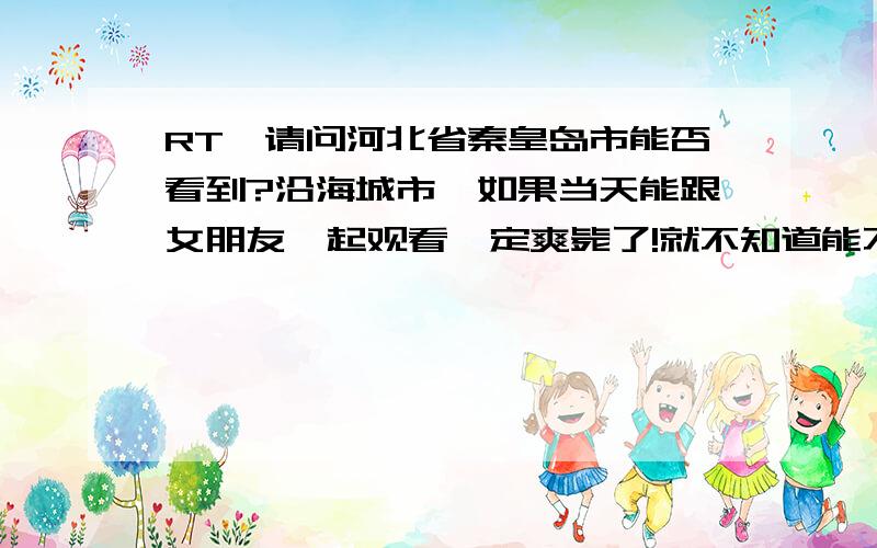 RT,请问河北省秦皇岛市能否看到?沿海城市,如果当天能跟女朋友一起观看一定爽毙了!就不知道能不能看的到啊-,-我是个伪天文迷.呵呵,没事总喜欢用天文望远镜瞎看.或者晴天的夜晚跑海边看