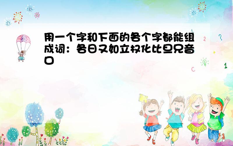 用一个字和下面的各个字都能组成词：各日又如立权化比旦兄音口