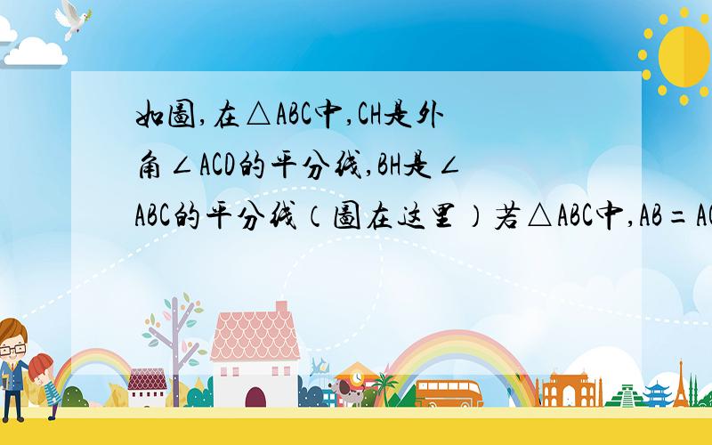 如图,在△ABC中,CH是外角∠ACD的平分线,BH是∠ABC的平分线（图在这里）若△ABC中,AB=AC,当∠A等于多少度时,AB//HC