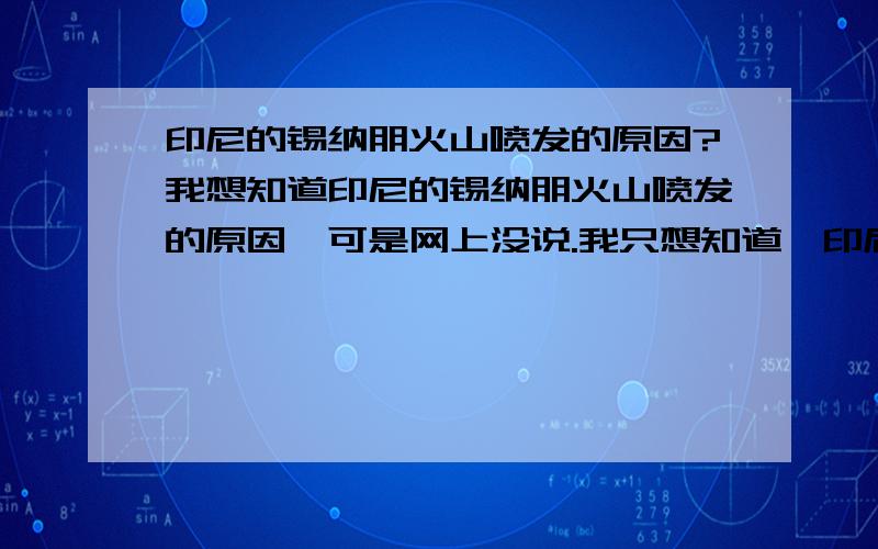 印尼的锡纳朋火山喷发的原因?我想知道印尼的锡纳朋火山喷发的原因,可是网上没说.我只想知道,印尼的锡纳朋火山最近喷发的原因~为什么它会喷发呢?与印尼的地理有没有关系?