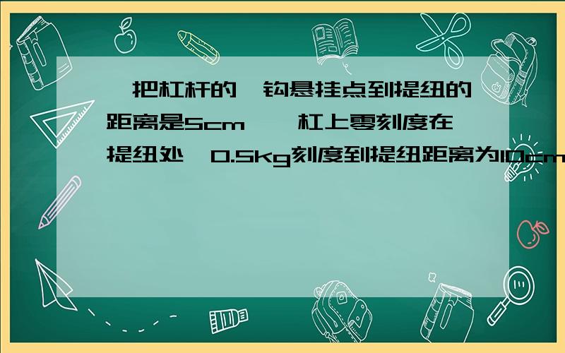 一把杠杆的枰钩悬挂点到提纽的距离是5cm,枰杠上零刻度在提纽处,0.5kg刻度到提纽距离为10cm,求枰砣的质量