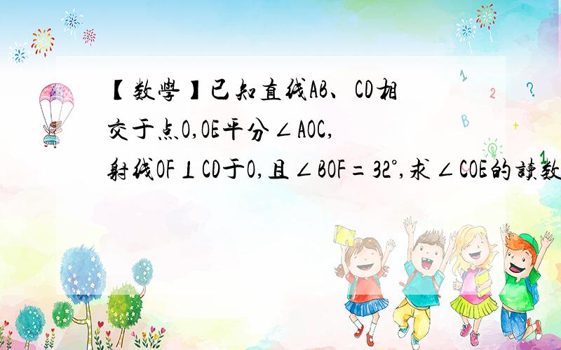 【数学】已知直线AB、CD相交于点O,OE平分∠AOC,射线OF⊥CD于O,且∠BOF=32°,求∠COE的读数.