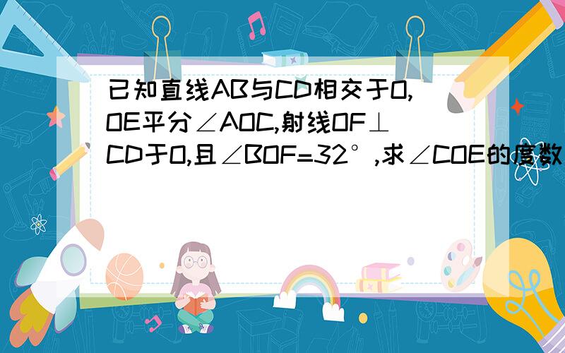 已知直线AB与CD相交于O,OE平分∠AOC,射线OF⊥CD于O,且∠BOF=32°,求∠COE的度数请尽快回答，越快越好，10点30分之前就行，我再次谢谢了哈。