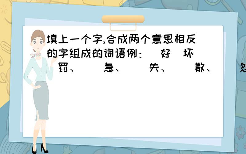 填上一个字,合成两个意思相反的字组成的词语例：（好）坏（）罚、（）急、（）失、（）散、（）怨、（）逸、（）弃、（）亡、（）弊、（）衰