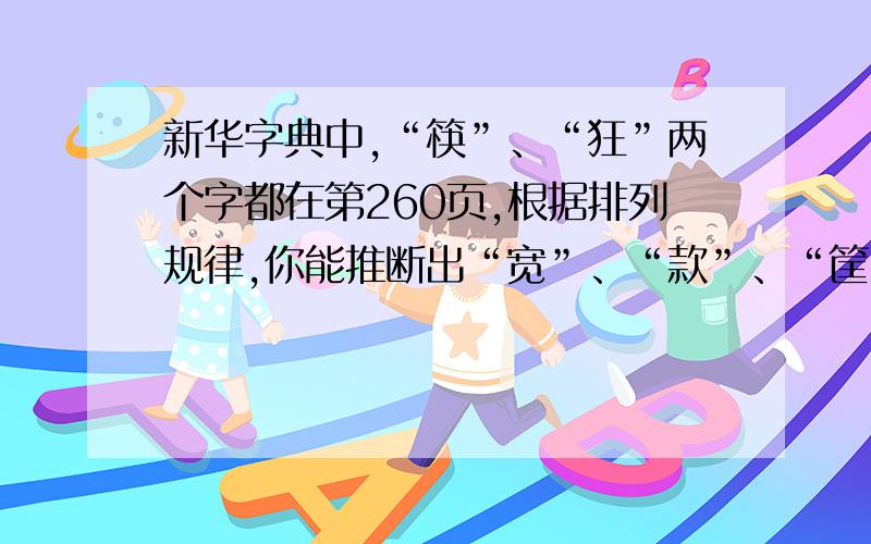 新华字典中,“筷”、“狂”两个字都在第260页,根据排列规律,你能推断出“宽”、“款”、“筐”三个字所在的页码吗?它们分别在（）页?