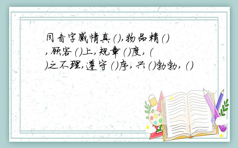 同音字感情真(),物品精(),顾客()上,规章()度,()之不理,遵守()序,兴()勃勃,()