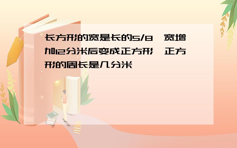 长方形的宽是长的5/8,宽增加12分米后变成正方形,正方形的周长是几分米