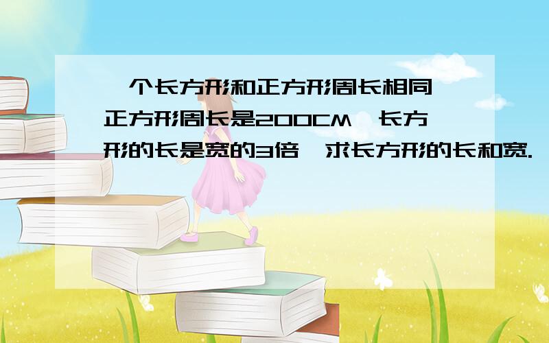 一个长方形和正方形周长相同,正方形周长是200CM,长方形的长是宽的3倍,求长方形的长和宽.