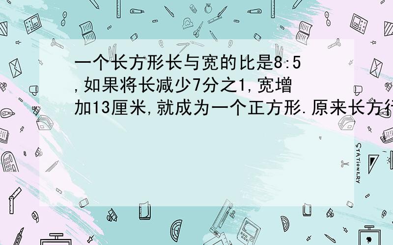 一个长方形长与宽的比是8:5,如果将长减少7分之1,宽增加13厘米,就成为一个正方形.原来长方行的长与宽?