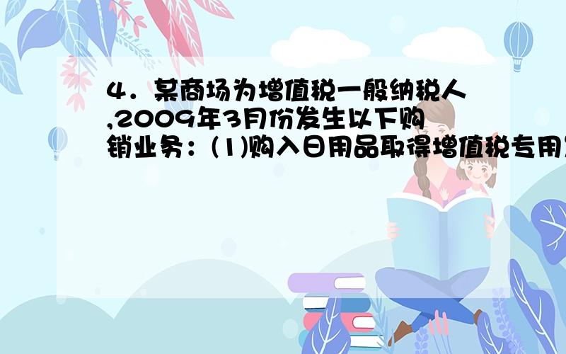 4．某商场为增值税一般纳税人,2009年3月份发生以下购销业务：(1)购入日用品取得增值税专用发票上注明的4．某商场为增值税一般纳税人,2009年3月份发生以下购销业务：(1)购入日用品取得增