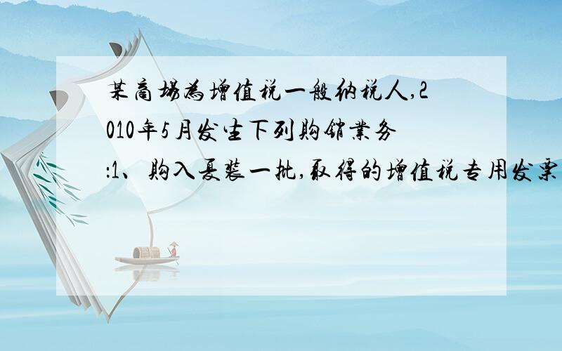 某商场为增值税一般纳税人,2010年5月发生下列购销业务：1、购入夏装一批,取得的增值税专用发票上注明的某商场为增值税一般纳税人,2010年5月发生下列购销业务：1、购入夏装一批,取得的增