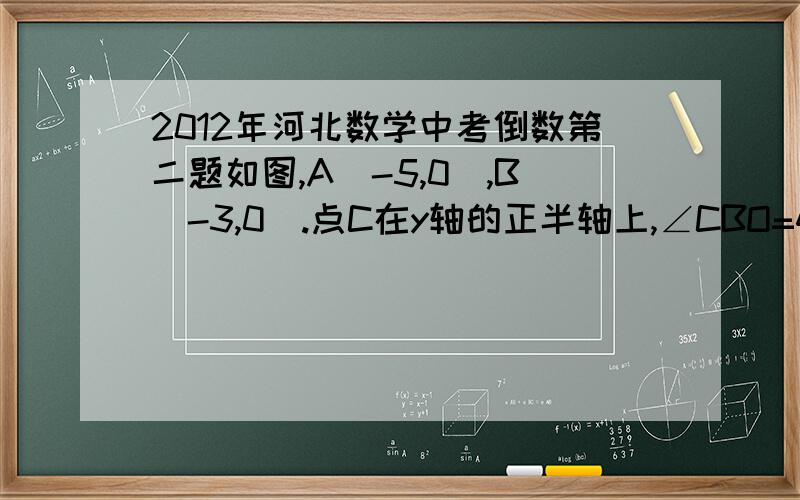 2012年河北数学中考倒数第二题如图,A（-5,0）,B（-3,0）.点C在y轴的正半轴上,∠CBO=45°,CD∥AB,∠CDA=90°.点P从点Q（4,0）出发,沿x轴向左以每秒1个单位长度的速度运动,运动时间为t秒.（1）求点C的