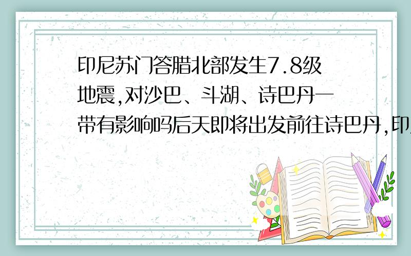 印尼苏门答腊北部发生7.8级地震,对沙巴、斗湖、诗巴丹一带有影响吗后天即将出发前往诗巴丹,印尼又地震了～