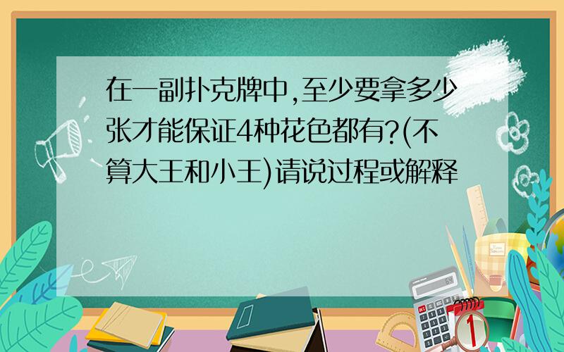 在一副扑克牌中,至少要拿多少张才能保证4种花色都有?(不算大王和小王)请说过程或解释