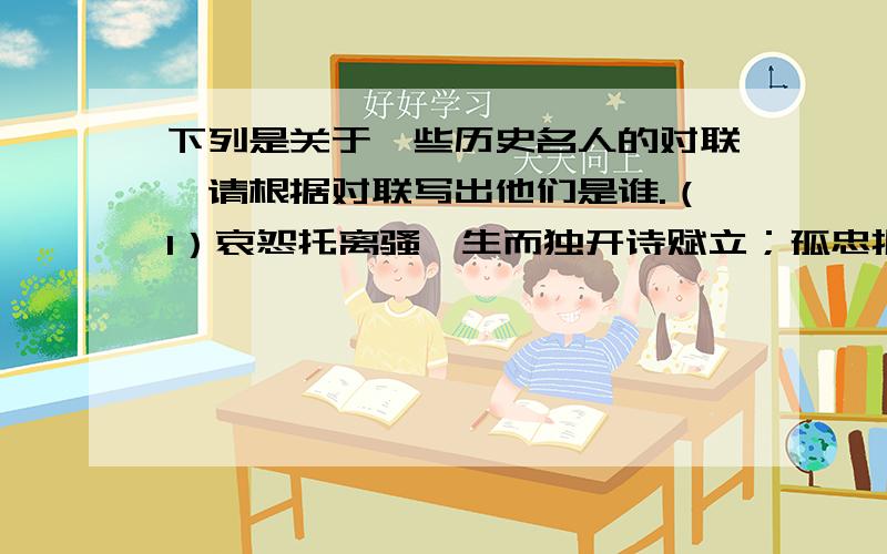 下列是关于一些历史名人的对联,请根据对联写出他们是谁.（1）哀怨托离骚,生而独开诗赋立；孤忠报楚国,余风波及汉湘人.（2）有志者,事竟成,破釜沉舟,百二秦关终属楚；苦心人,天不负,卧