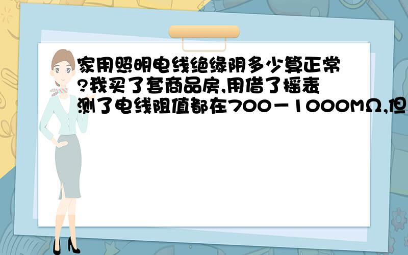 家用照明电线绝缘阴多少算正常?我买了套商品房,用借了摇表测了电线阻值都在700－1000MΩ,但有两组线的阻值只有50MΩ,一组有100MΩ.请问多少算正常?