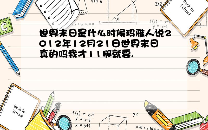 世界末日是什么时候玛雅人说2012年12月21日世界末日真的吗我才11啊就要.