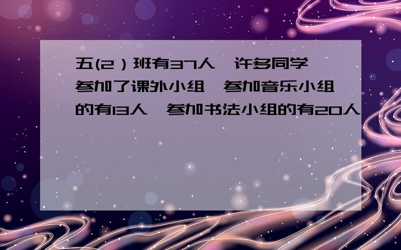 五(2）班有37人,许多同学参加了课外小组,参加音乐小组的有13人,参加书法小组的有20人