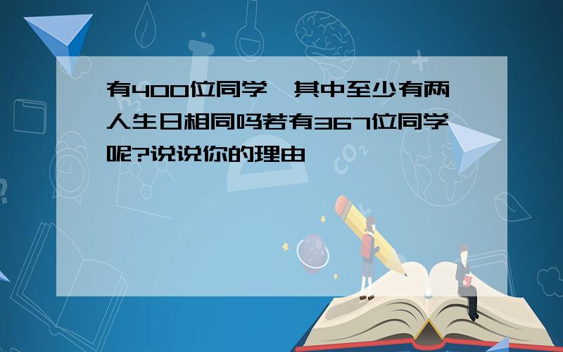 有400位同学,其中至少有两人生日相同吗若有367位同学呢?说说你的理由