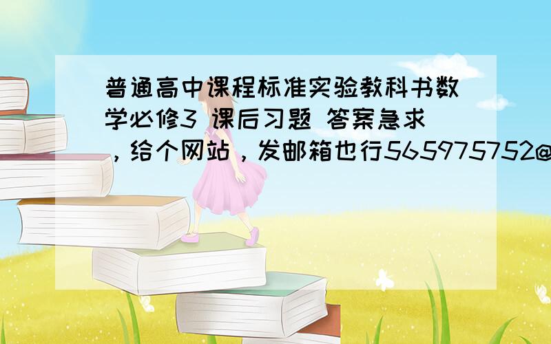 普通高中课程标准实验教科书数学必修3 课后习题 答案急求，给个网站，发邮箱也行565975752@qq.com、、、、、满意回答给加分