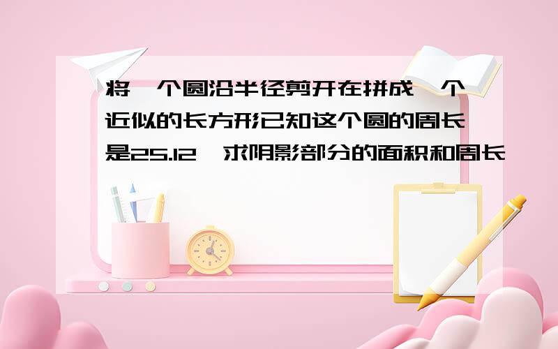 将一个圆沿半径剪开在拼成一个近似的长方形已知这个圆的周长是25.12,求阴影部分的面积和周长