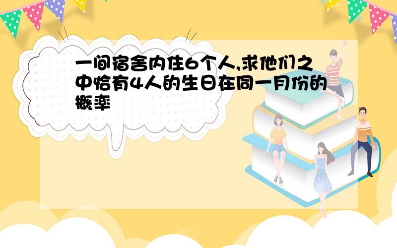 一间宿舍内住6个人,求他们之中恰有4人的生日在同一月份的概率