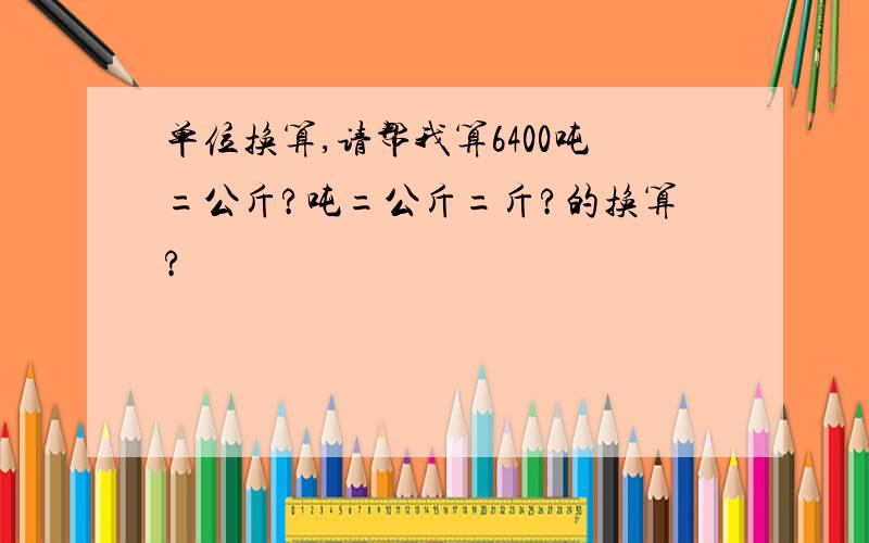 单位换算,请帮我算6400吨=公斤?吨=公斤=斤?的换算?