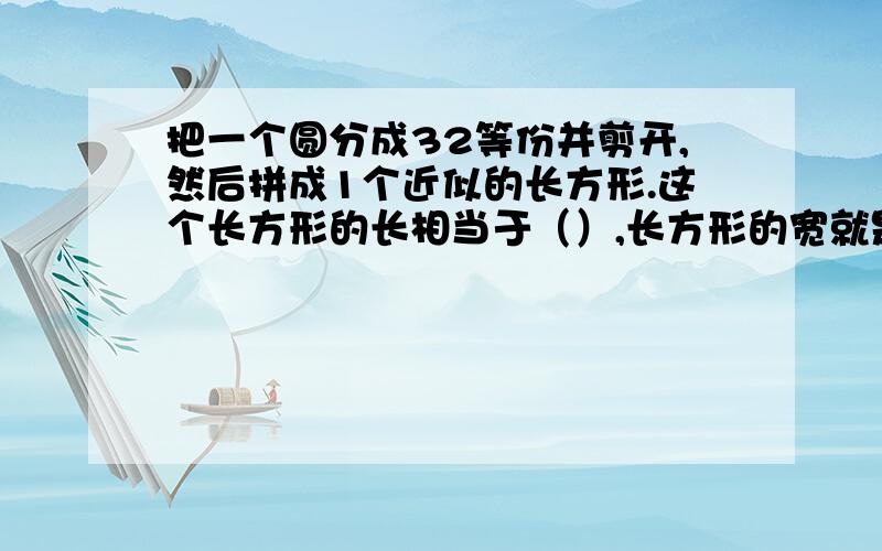 把一个圆分成32等份并剪开,然后拼成1个近似的长方形.这个长方形的长相当于（）,长方形的宽就是圆的（）.因为长方形的面积等于（）,所以圆的面积就是（）