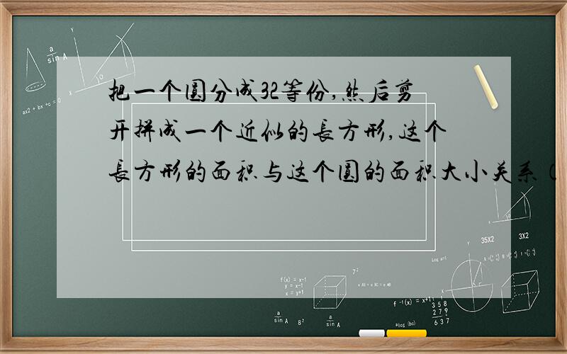 把一个圆分成32等份,然后剪开拼成一个近似的长方形,这个长方形的面积与这个圆的面积大小关系（）（填相等,不相等一个圆形花坛,直径是4米,这个花坛的面积是（）平方米圆的面积一定比