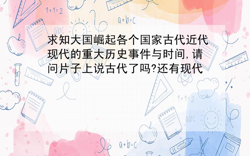 求知大国崛起各个国家古代近代现代的重大历史事件与时间,请问片子上说古代了吗?还有现代