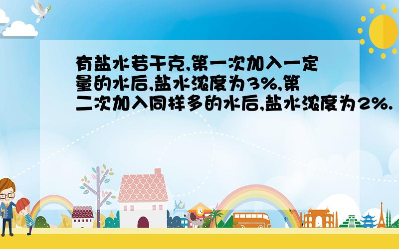 有盐水若干克,第一次加入一定量的水后,盐水浓度为3%,第二次加入同样多的水后,盐水浓度为2%.