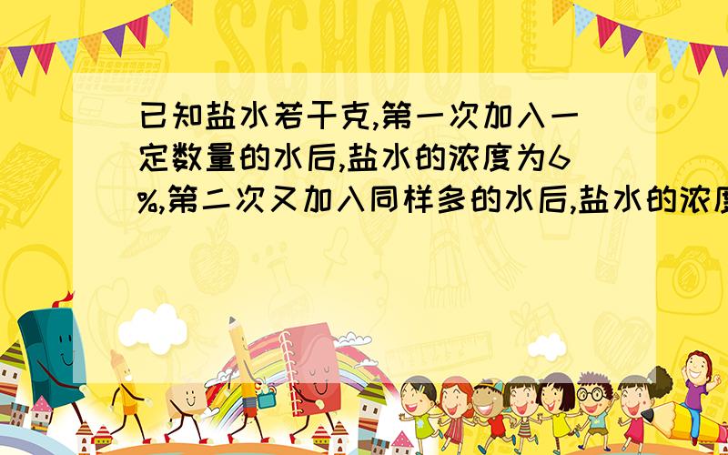 已知盐水若干克,第一次加入一定数量的水后,盐水的浓度为6%,第二次又加入同样多的水后,盐水的浓度变为4%,第三次加入同样多的水后盐水的浓度是?