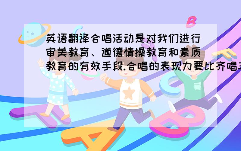 英语翻译合唱活动是对我们进行审美教育、道德情操教育和素质教育的有效手段.合唱的表现力要比齐唱丰富得多,它还有利于培养我们的听觉,发展形象思维能力,培养我们的集体主义精神和排