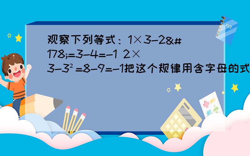 观察下列等式：1×3-2²=3-4=-1 2×3-3²=8-9=-1把这个规律用含字母的式子表示出来