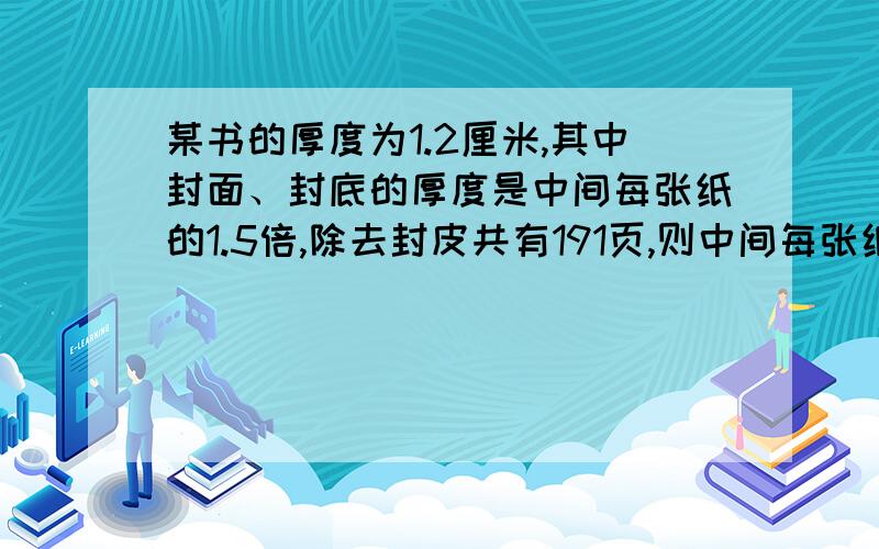 某书的厚度为1.2厘米,其中封面、封底的厚度是中间每张纸的1.5倍,除去封皮共有191页,则中间每张纸的厚度后：约为多少厘米【保留4位小数】