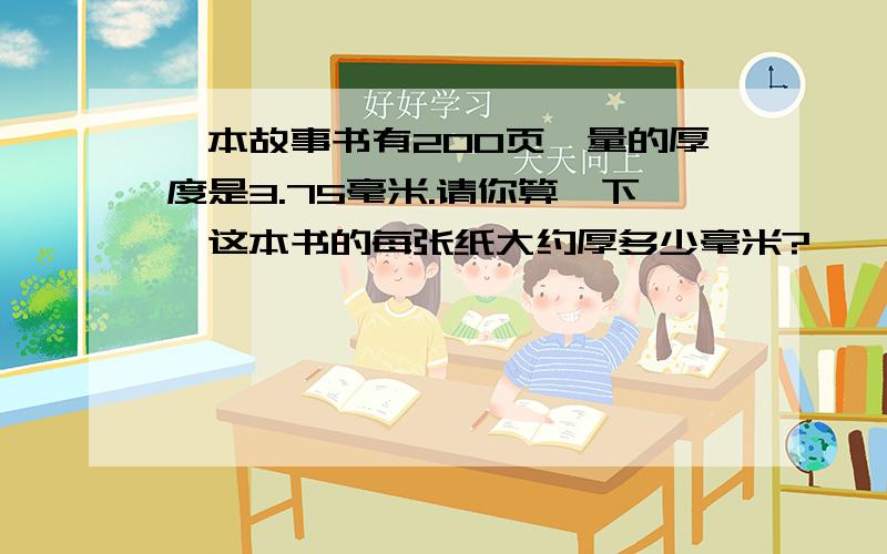 一本故事书有200页,量的厚度是3.75毫米.请你算一下,这本书的每张纸大约厚多少毫米?