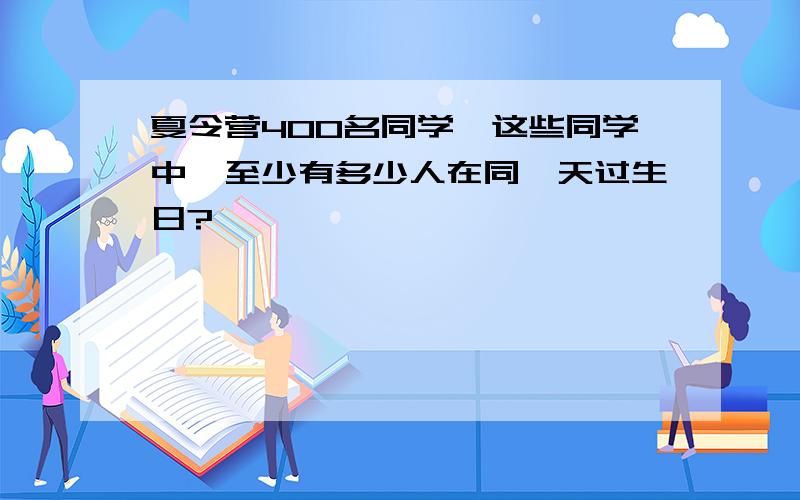 夏令营400名同学,这些同学中,至少有多少人在同一天过生日?